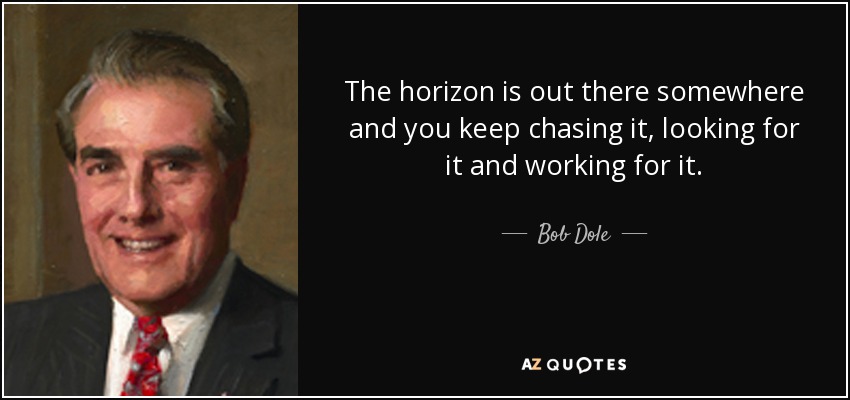 The horizon is out there somewhere and you keep chasing it, looking for it and working for it. - Bob Dole