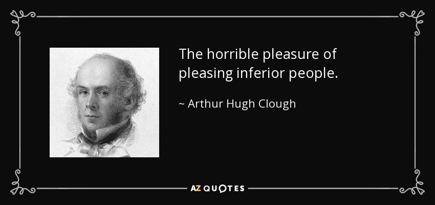 The horrible pleasure of pleasing inferior people. - Arthur Hugh Clough
