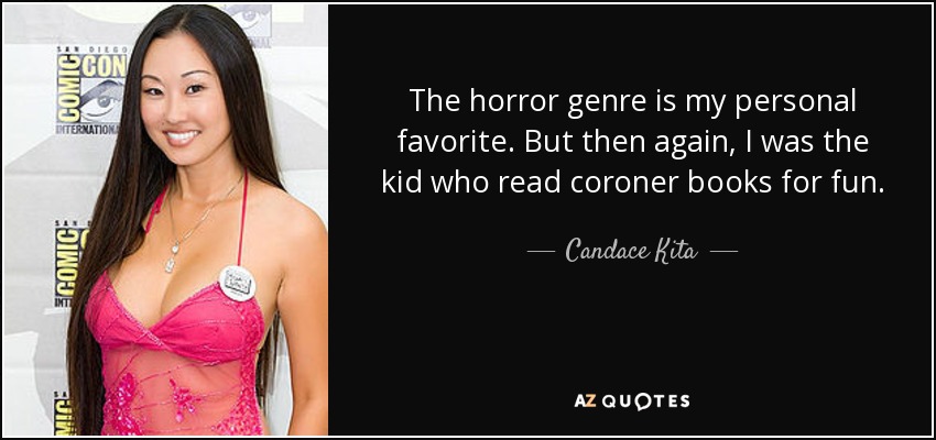 The horror genre is my personal favorite. But then again, I was the kid who read coroner books for fun. - Candace Kita