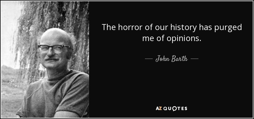 The horror of our history has purged me of opinions. - John Barth
