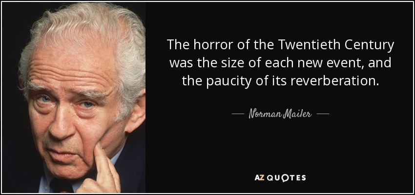 The horror of the Twentieth Century was the size of each new event, and the paucity of its reverberation. - Norman Mailer