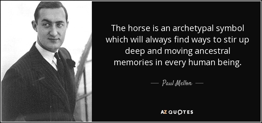 The horse is an archetypal symbol which will always find ways to stir up deep and moving ancestral memories in every human being. - Paul Mellon