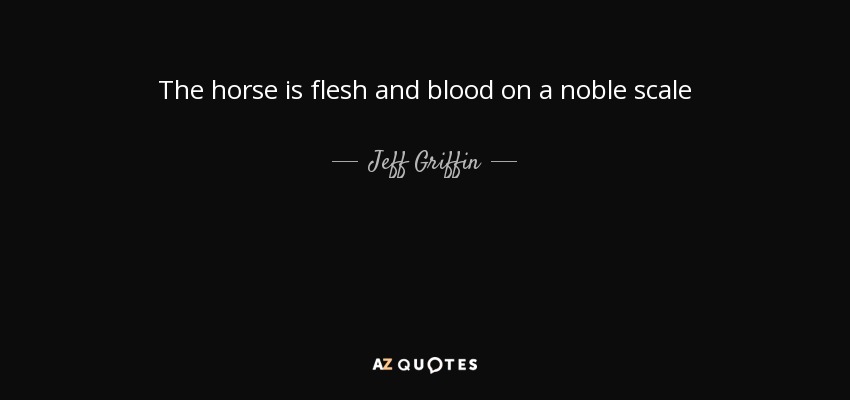 The horse is flesh and blood on a noble scale - Jeff Griffin