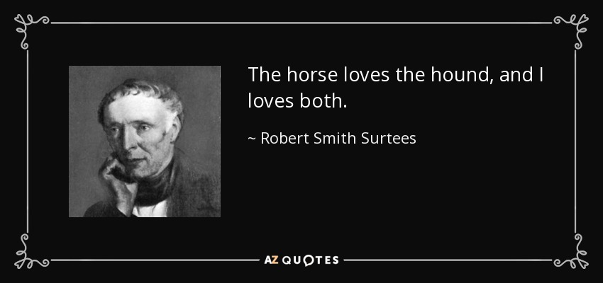 The horse loves the hound, and I loves both. - Robert Smith Surtees