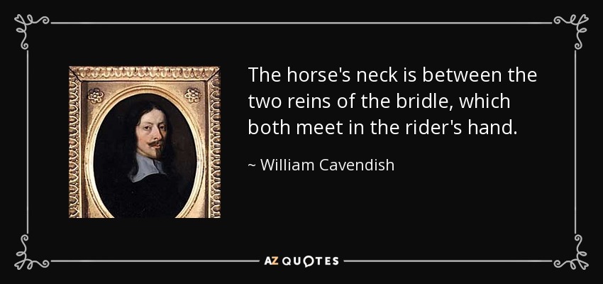 The horse's neck is between the two reins of the bridle, which both meet in the rider's hand. - William Cavendish, 1st Duke of Newcastle