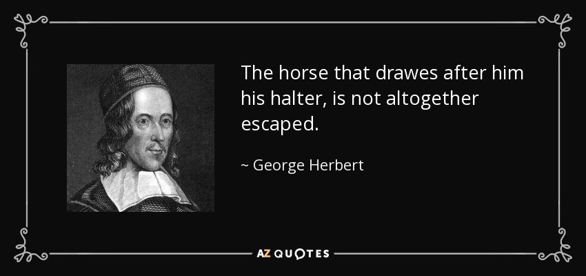 The horse that drawes after him his halter, is not altogether escaped. - George Herbert