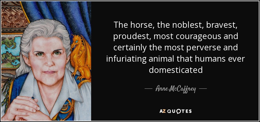 The horse, the noblest, bravest, proudest, most courageous and certainly the most perverse and infuriating animal that humans ever domesticated - Anne McCaffrey