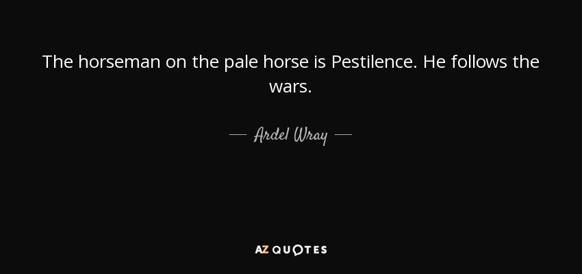 The horseman on the pale horse is Pestilence. He follows the wars. - Ardel Wray
