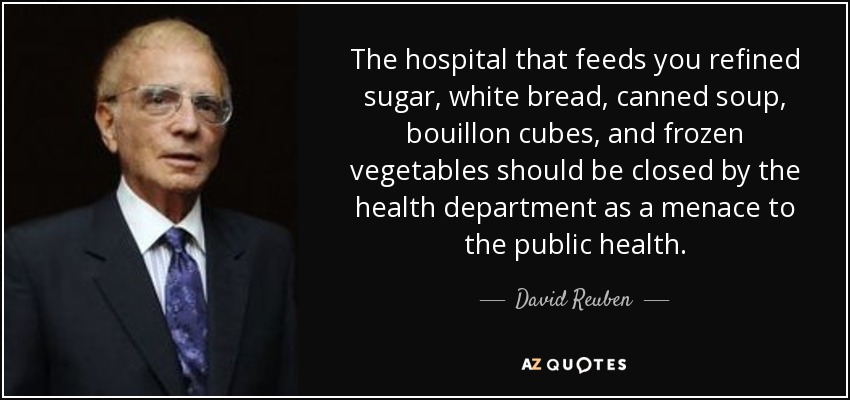 The hospital that feeds you refined sugar, white bread, canned soup, bouillon cubes, and frozen vegetables should be closed by the health department as a menace to the public health. - David Reuben
