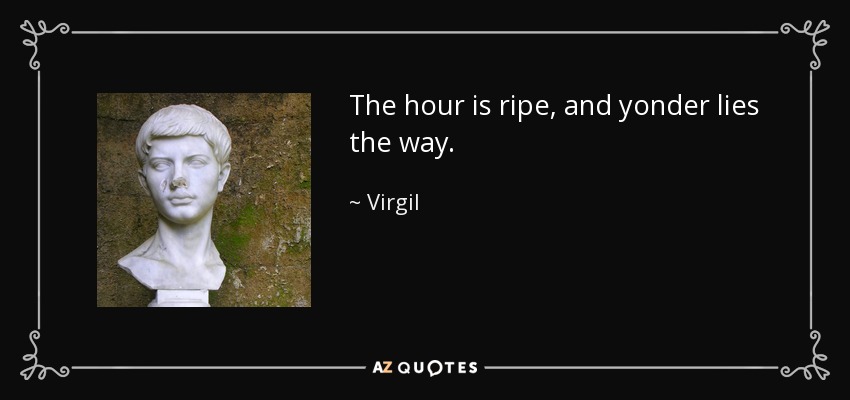 The hour is ripe, and yonder lies the way. - Virgil