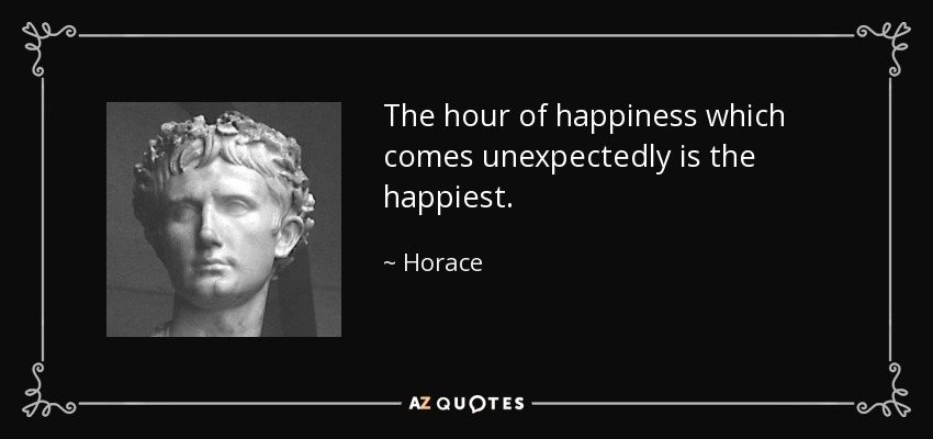 The hour of happiness which comes unexpectedly is the happiest. - Horace