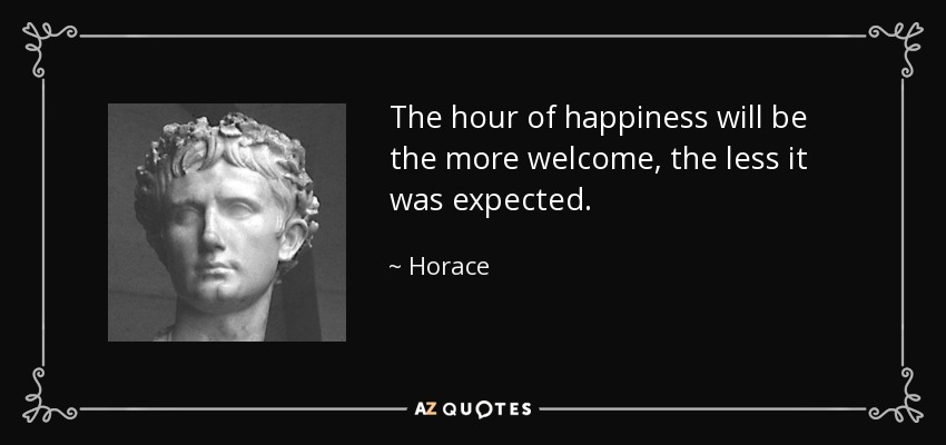 The hour of happiness will be the more welcome, the less it was expected. - Horace