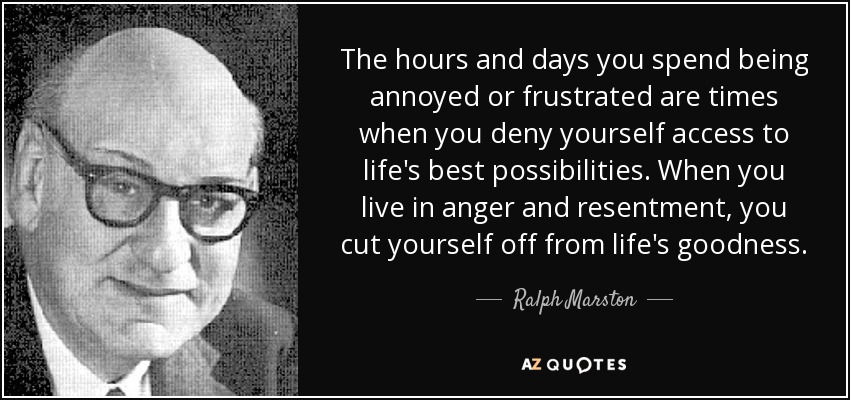 The hours and days you spend being annoyed or frustrated are times when you deny yourself access to life's best possibilities. When you live in anger and resentment, you cut yourself off from life's goodness. - Ralph Marston