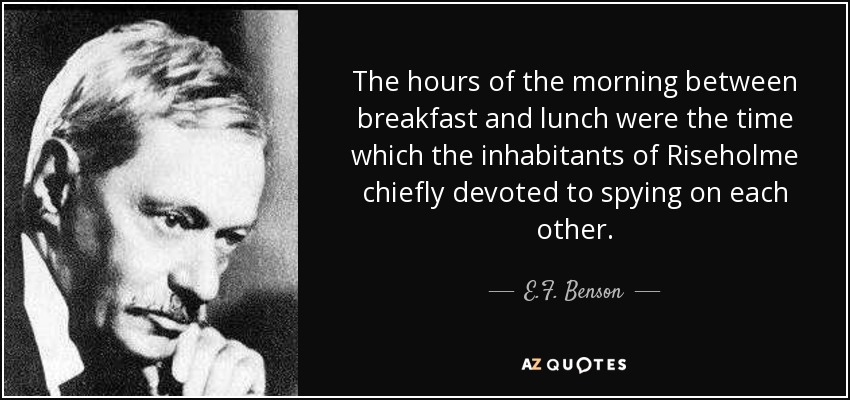 The hours of the morning between breakfast and lunch were the time which the inhabitants of Riseholme chiefly devoted to spying on each other. - E.F. Benson