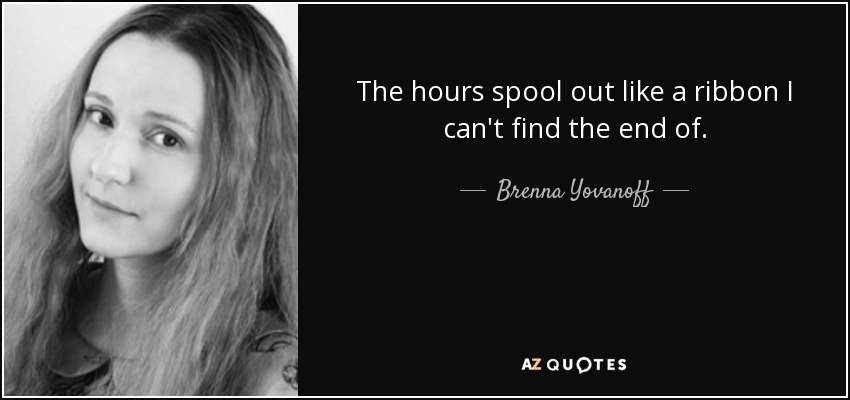 The hours spool out like a ribbon I can't find the end of. - Brenna Yovanoff