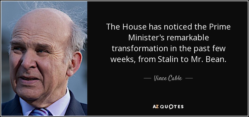 The House has noticed the Prime Minister's remarkable transformation in the past few weeks, from Stalin to Mr. Bean. - Vince Cable