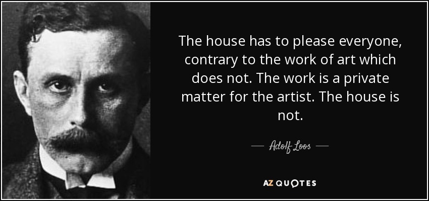The house has to please everyone, contrary to the work of art which does not. The work is a private matter for the artist. The house is not. - Adolf Loos