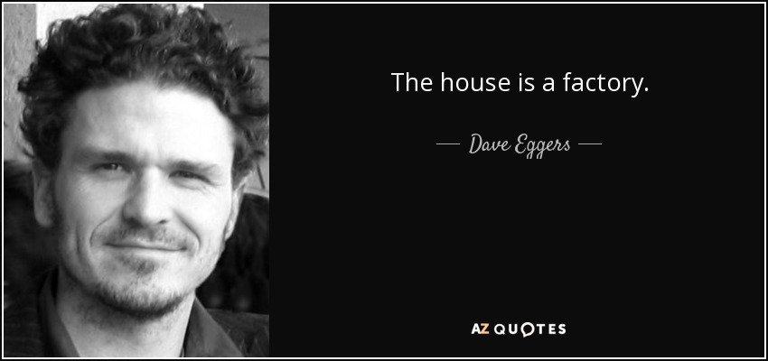 The house is a factory. - Dave Eggers