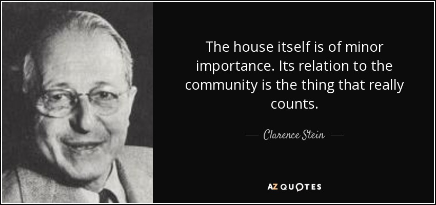 The house itself is of minor importance. Its relation to the community is the thing that really counts. - Clarence Stein