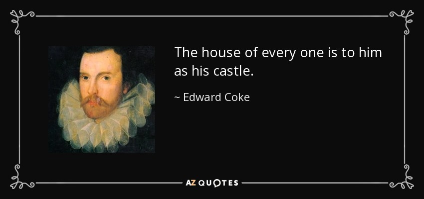 The house of every one is to him as his castle. - Edward Coke