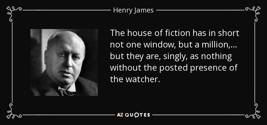 The house of fiction has in short not one window, but a million, ... but they are, singly, as nothing without the posted presence of the watcher. - Henry James