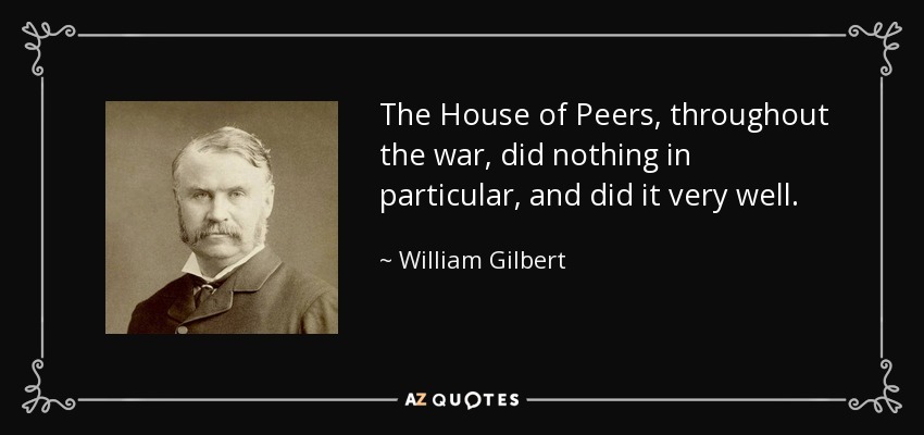The House of Peers, throughout the war, did nothing in particular, and did it very well. - William Gilbert