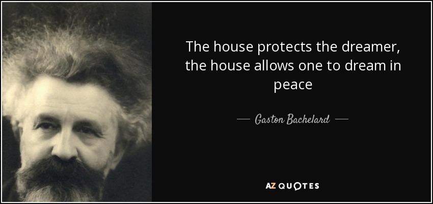 The house protects the dreamer, the house allows one to dream in peace - Gaston Bachelard