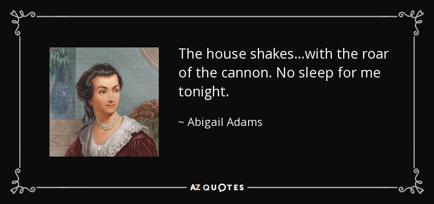 The house shakes...with the roar of the cannon. No sleep for me tonight. - Abigail Adams