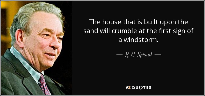 The house that is built upon the sand will crumble at the first sign of a windstorm. - R. C. Sproul