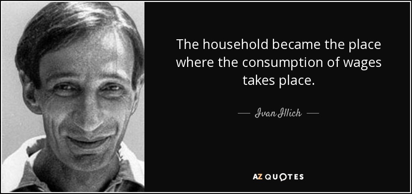 The household became the place where the consumption of wages takes place. - Ivan Illich