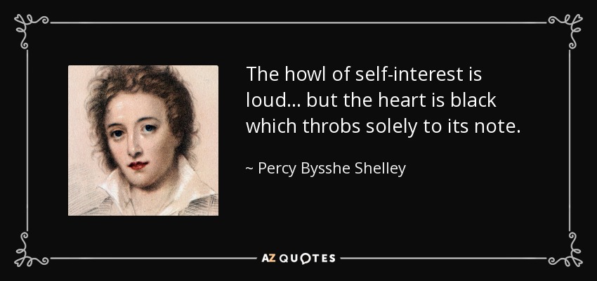 The howl of self-interest is loud ... but the heart is black which throbs solely to its note. - Percy Bysshe Shelley
