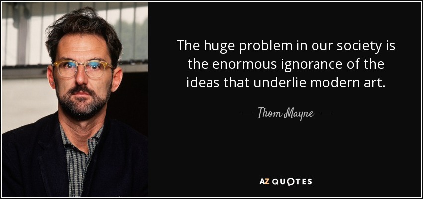 The huge problem in our society is the enormous ignorance of the ideas that underlie modern art. - Thom Mayne