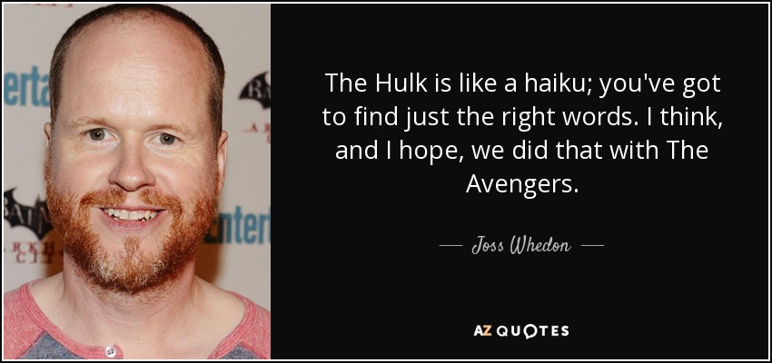 The Hulk is like a haiku; you've got to find just the right words. I think, and I hope, we did that with The Avengers. - Joss Whedon