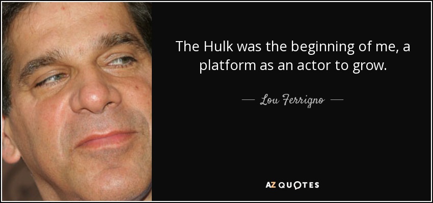 The Hulk was the beginning of me, a platform as an actor to grow. - Lou Ferrigno