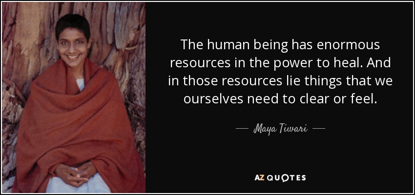 The human being has enormous resources in the power to heal. And in those resources lie things that we ourselves need to clear or feel. - Maya Tiwari