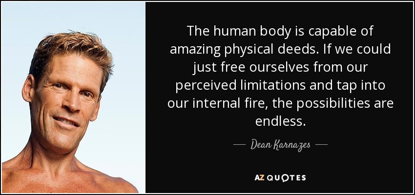 The human body is capable of amazing physical deeds. If we could just free ourselves from our perceived limitations and tap into our internal fire, the possibilities are endless. - Dean Karnazes