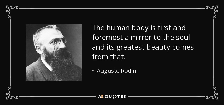 The human body is first and foremost a mirror to the soul and its greatest beauty comes from that. - Auguste Rodin
