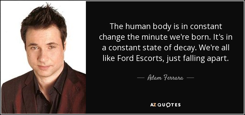 The human body is in constant change the minute we're born. It's in a constant state of decay. We're all like Ford Escorts, just falling apart. - Adam Ferrara