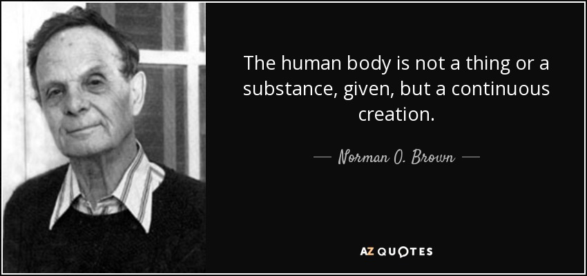 The human body is not a thing or a substance, given, but a continuous creation. - Norman O. Brown