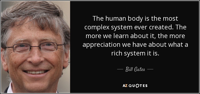The human body is the most complex system ever created. The more we learn about it, the more appreciation we have about what a rich system it is. - Bill Gates