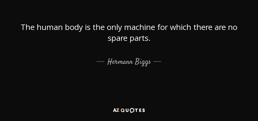 The human body is the only machine for which there are no spare parts. - Hermann Biggs