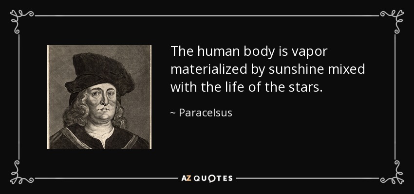 The human body is vapor materialized by sunshine mixed with the life of the stars. - Paracelsus