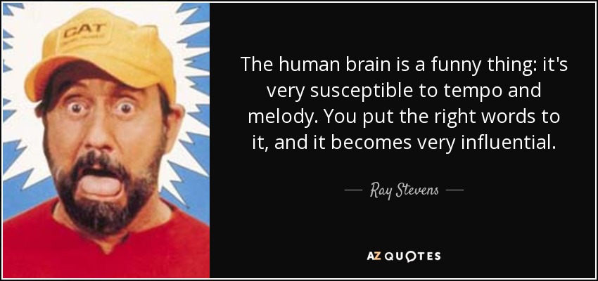 The human brain is a funny thing: it's very susceptible to tempo and melody. You put the right words to it, and it becomes very influential. - Ray Stevens