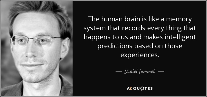 The human brain is like a memory system that records every thing that happens to us and makes intelligent predictions based on those experiences. - Daniel Tammet