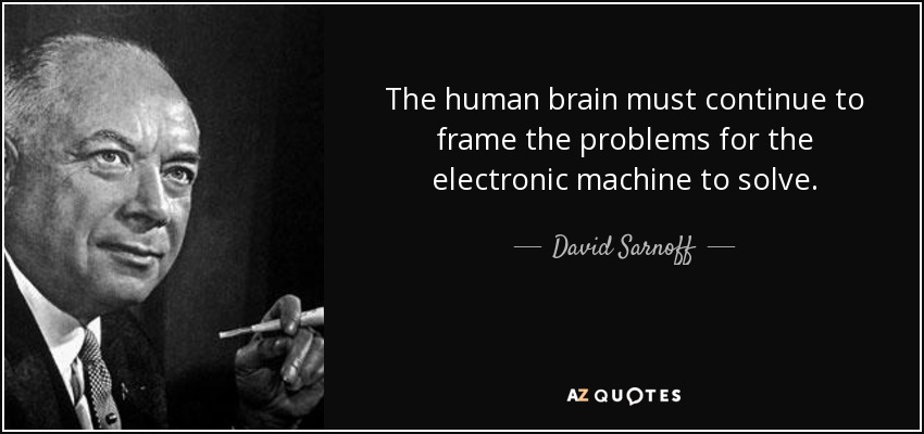 The human brain must continue to frame the problems for the electronic machine to solve. - David Sarnoff