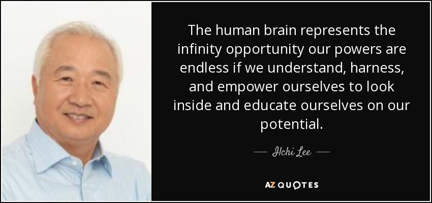 The human brain represents the infinity opportunity our powers are endless if we understand, harness, and empower ourselves to look inside and educate ourselves on our potential. - Ilchi Lee
