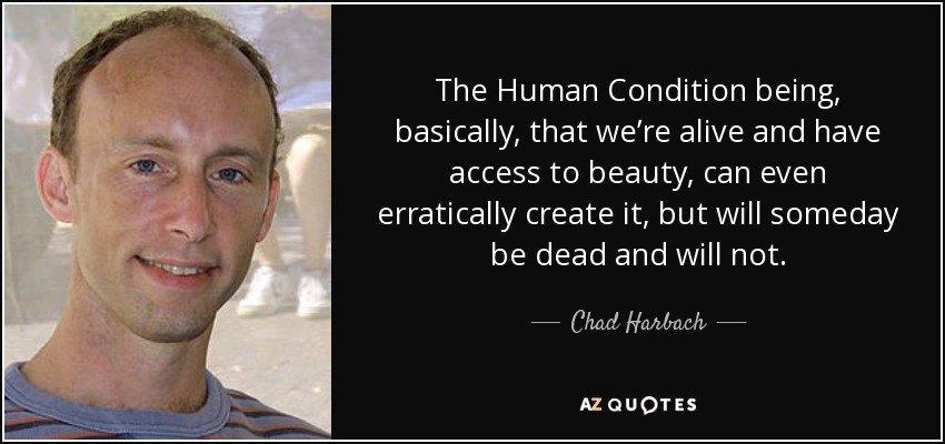 The Human Condition being, basically, that we’re alive and have access to beauty, can even erratically create it, but will someday be dead and will not. - Chad Harbach