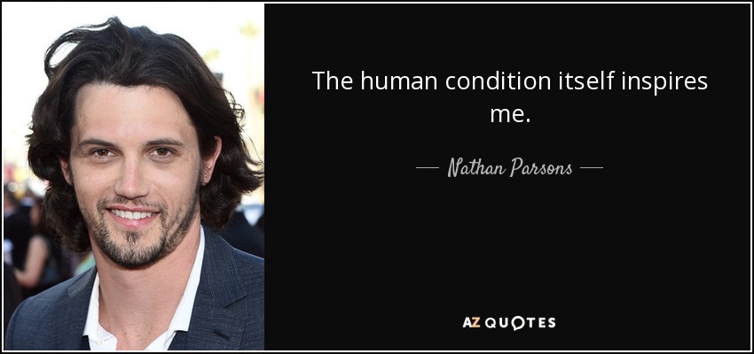 The human condition itself inspires me. - Nathan Parsons