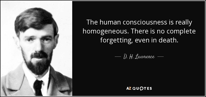 The human consciousness is really homogeneous. There is no complete forgetting, even in death. - D. H. Lawrence
