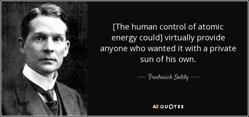 [The human control of atomic energy could] virtually provide anyone who wanted it with a private sun of his own. - Frederick Soddy